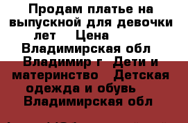 Продам платье на выпускной для девочки 6 лет. › Цена ­ 4 500 - Владимирская обл., Владимир г. Дети и материнство » Детская одежда и обувь   . Владимирская обл.